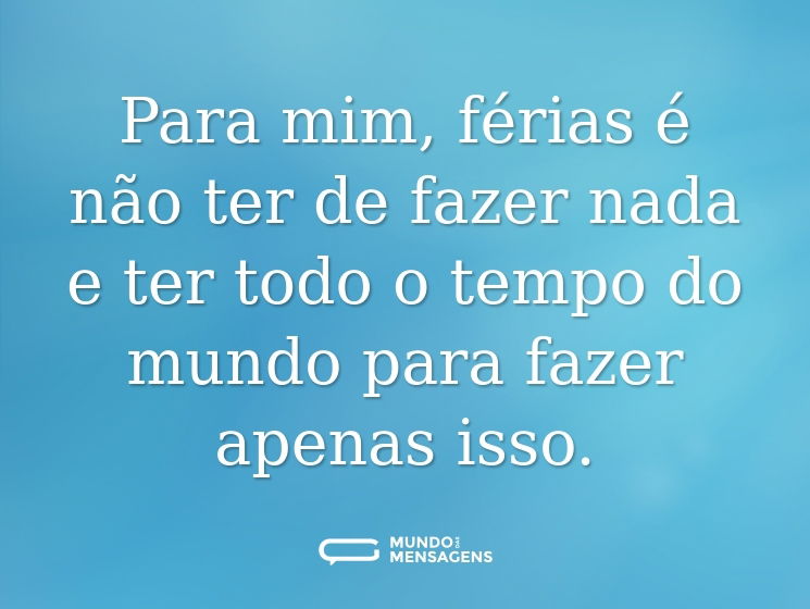 Para mim, férias é não ter de fazer nada e ter todo o tempo do mundo para fazer apenas isso.