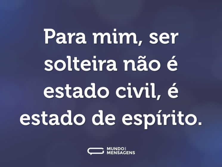 Para mim, ser solteira não é estado civil, é estado de espírito.