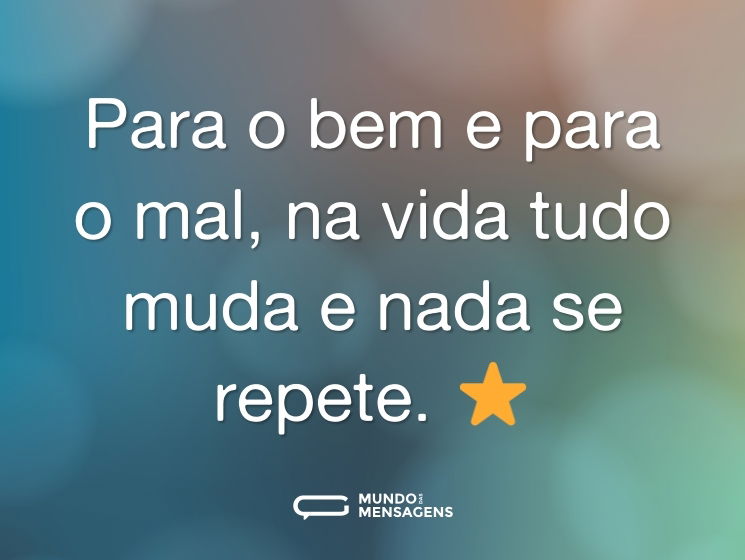 Para o bem e para o mal, na vida tudo muda e nada se repete. ⭐