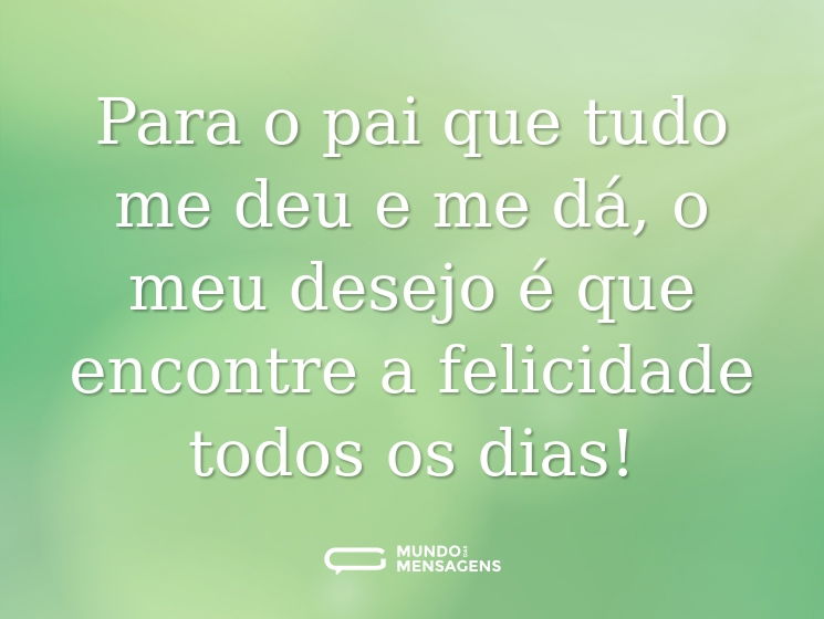 Para o pai que tudo me deu e me dá, o meu desejo é que encontre a felicidade todos os dias!