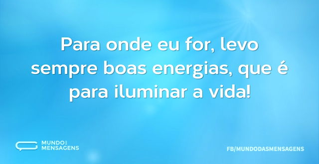 Para onde eu for, levo sempre boas energ...