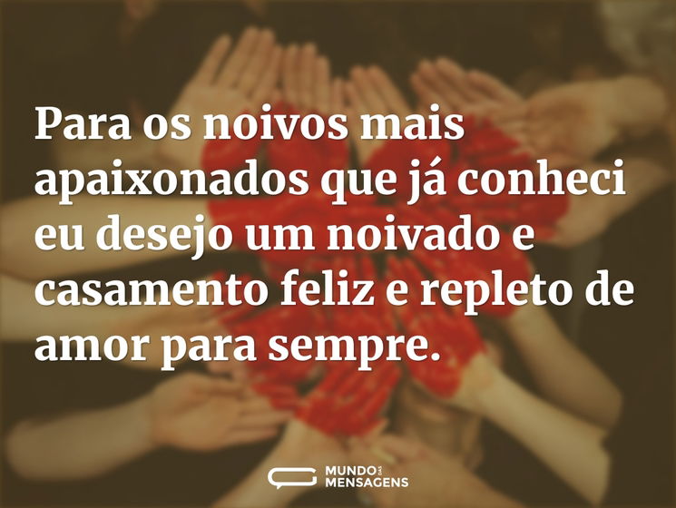 Para os noivos mais apaixonados que já conheci eu desejo um noivado e casamento feliz e repleto de amor para sempre.