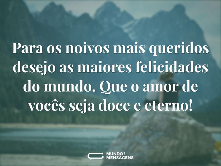Para os noivos mais queridos desejo as maiores felicidades do mundo. Que o amor de vocês seja doce e eterno!
