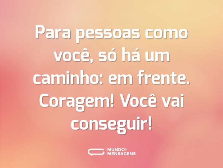 Para pessoas como você, só há um caminho: em frente. Coragem! Você vai conseguir!