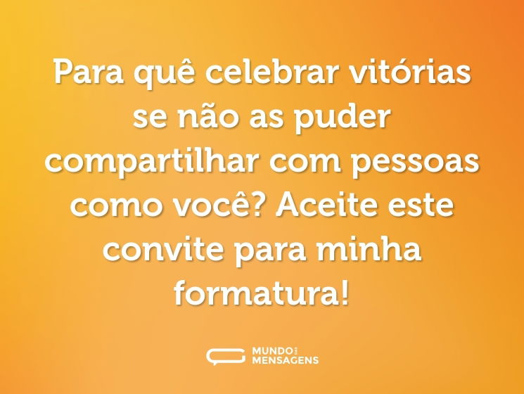 Para quê celebrar vitórias se não as puder compartilhar com pessoas como você? Aceite este convite para minha formatura!