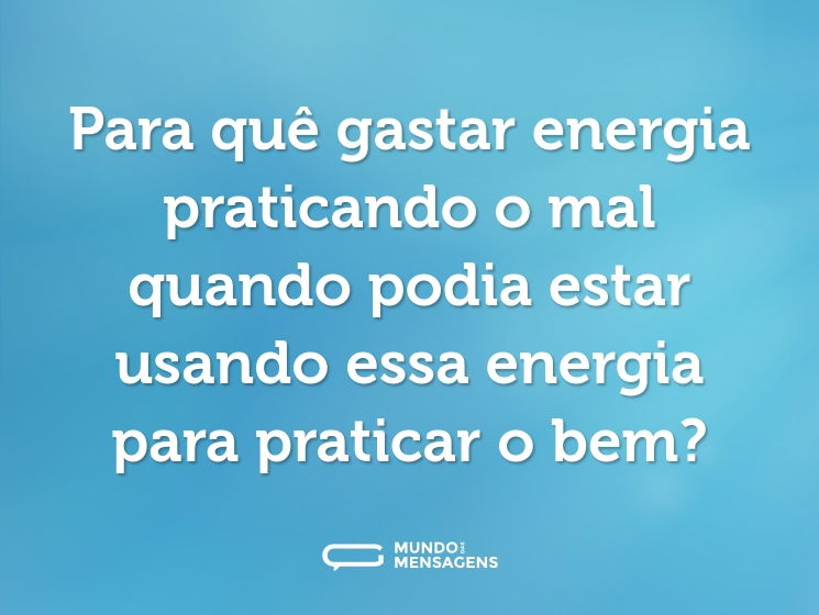 Para quê gastar energia praticando o mal quando podia estar usando essa energia para praticar o bem?