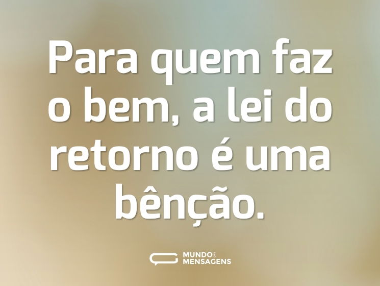 Para quem faz o bem, a lei do retorno é uma bênção.