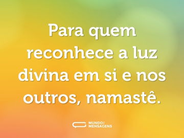 Para quem reconhece a luz divina em si e nos outros, namastê.