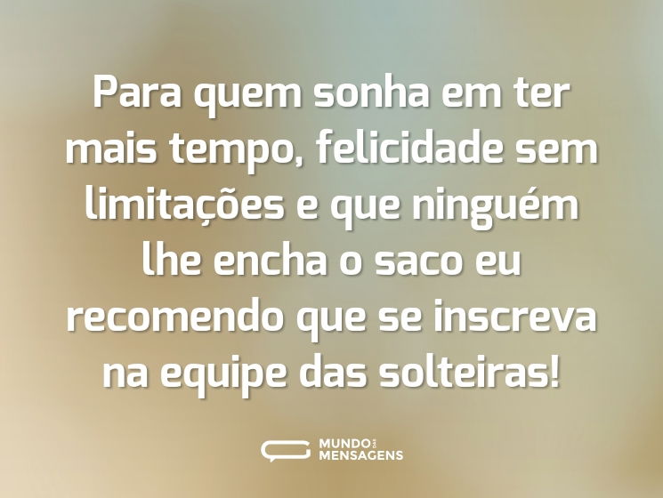 Para quem sonha em ter mais tempo, felicidade sem limitações e que ninguém lhe encha o saco eu recomendo que se inscreva na equipe das solteiras!