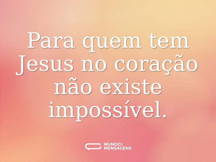 Para quem tem Jesus no coração não existe impossível.
