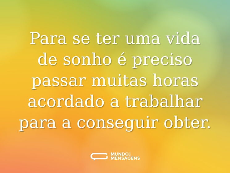 Para se ter uma vida de sonho é preciso passar muitas horas acordado a trabalhar para a conseguir obter.