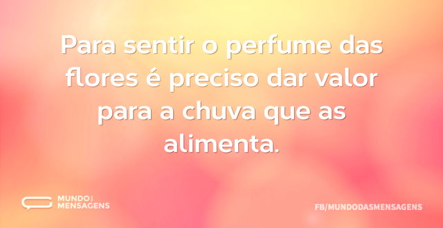 Para sentir o perfume das flores é preci...