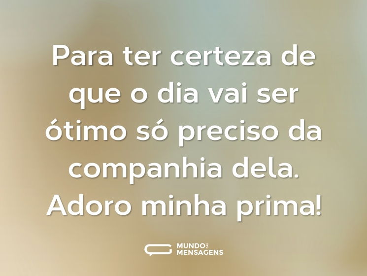 Para ter certeza de que o dia vai ser ótimo só preciso da companhia dela. Adoro minha prima!