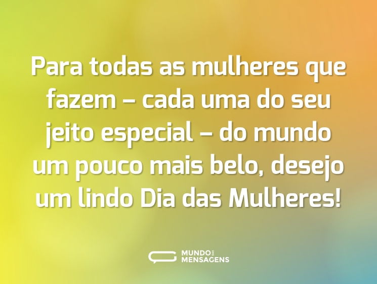 Para todas as mulheres que fazem – cada uma do seu jeito especial – do mundo um pouco mais belo, desejo um lindo Dia das Mulheres!