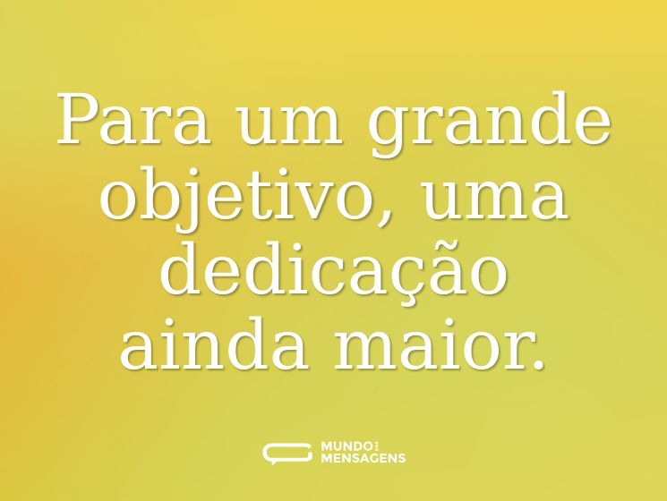 Para um grande objetivo, uma dedicação ainda maior.