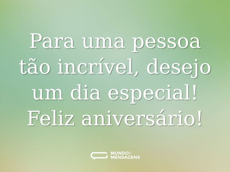 Para uma pessoa tão incrível, desejo um dia especial! Feliz aniversário!