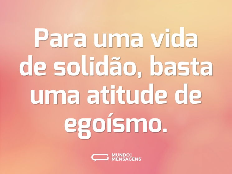 Para uma vida de solidão, basta uma atitude de egoísmo.