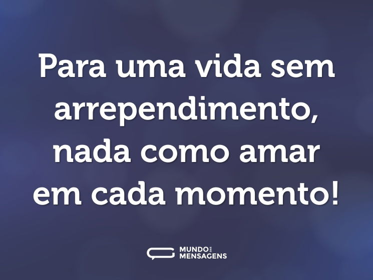 Para uma vida sem arrependimento, nada como amar em cada momento!