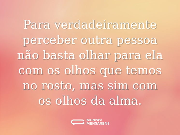 Para verdadeiramente perceber outra pessoa não basta olhar para ela com os olhos que temos no rosto, mas sim com os olhos da alma.