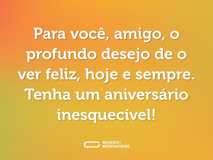 Para você, amigo, o profundo desejo de o ver feliz, hoje e sempre. Tenha um aniversário inesquecível!