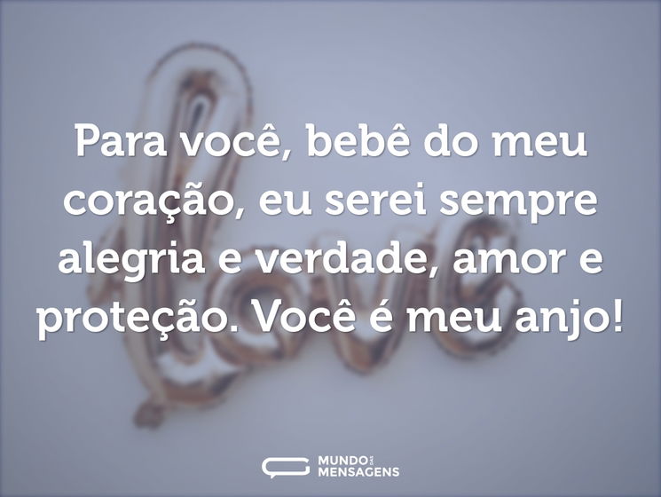 Para você, bebê do meu coração, eu serei sempre alegria e verdade, amor e proteção. Você é meu anjo!