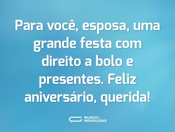 Para você, esposa, uma grande festa com direito a bolo e presentes. Feliz aniversário, querida!