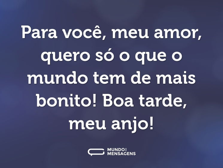 Para você, meu amor, quero só o que o mundo tem de mais bonito! Boa tarde, meu anjo!