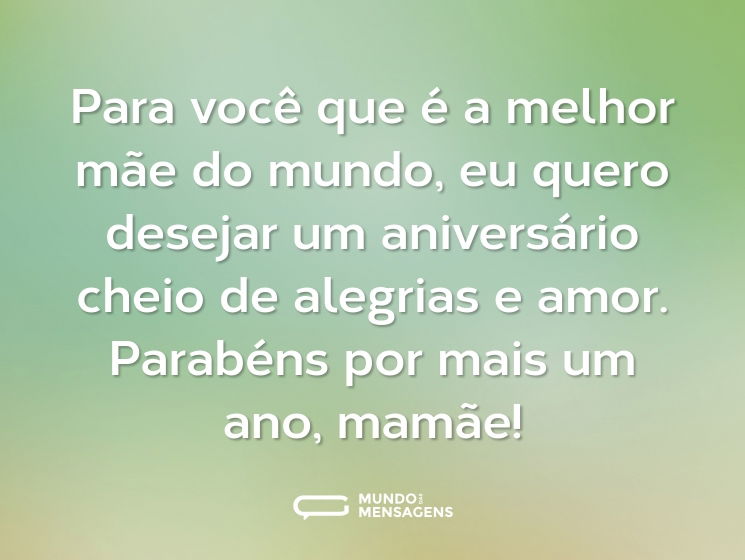 Para você que é a melhor mãe do mundo, eu quero desejar um aniversário cheio de alegrias e amor. Parabéns por mais um ano, mamãe!