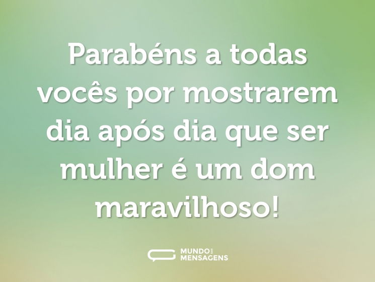Parabéns a todas vocês por mostrarem dia após dia que ser mulher é um dom maravilhoso!