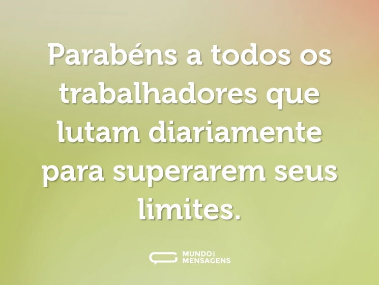 Parabéns a todos os trabalhadores que lutam diariamente para superarem seus limites.