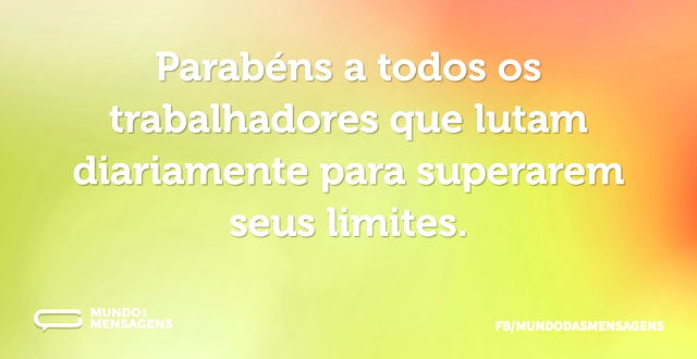 Parabéns a todos os trabalhadores que lu...