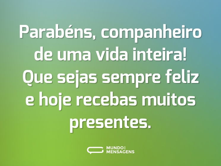 Parabéns, companheiro de uma vida inteira! Que sejas sempre feliz e hoje recebas muitos presentes.