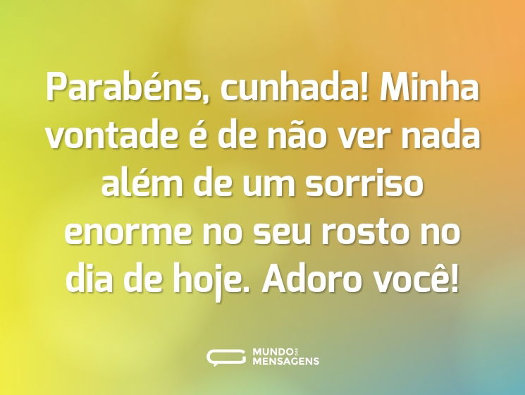Parabéns, cunhada! Minha vontade é de não ver nada além de um sorriso enorme no seu rosto no dia de hoje. Adoro você!