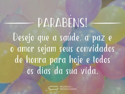 Parabéns! Desejo que a saúde, a paz e o amor sejam seus convidados de honra para hoje e todos os dias da sua vida.