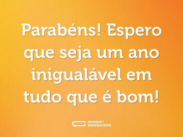 Parabéns! Espero que seja um ano inigualável em tudo que é bom!