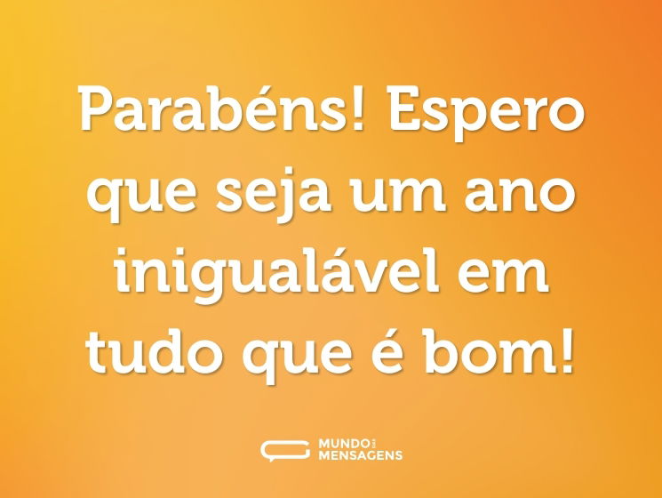 Parabéns! Espero que seja um ano inigualável em tudo que é bom!