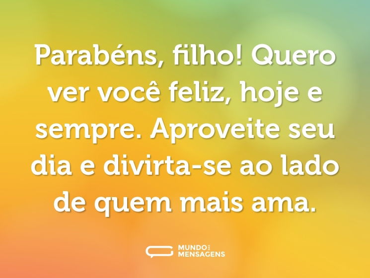 Parabéns, filho! Quero ver você feliz, hoje e sempre. Aproveite seu dia e divirta-se ao lado de quem mais ama.