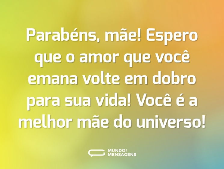 Parabéns, mãe! Espero que o amor que você emana volte em dobro para sua vida! Você é a melhor mãe do universo!