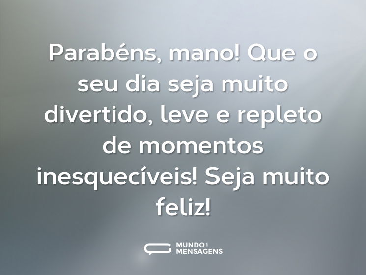 Parabéns, mano! Que o seu dia seja muito divertido, leve e repleto de momentos inesquecíveis! Seja muito feliz!