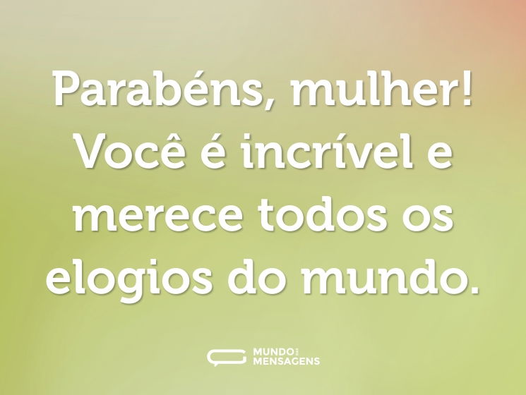 Parabéns, mulher! Você é incrível e merece todos os elogios do mundo.