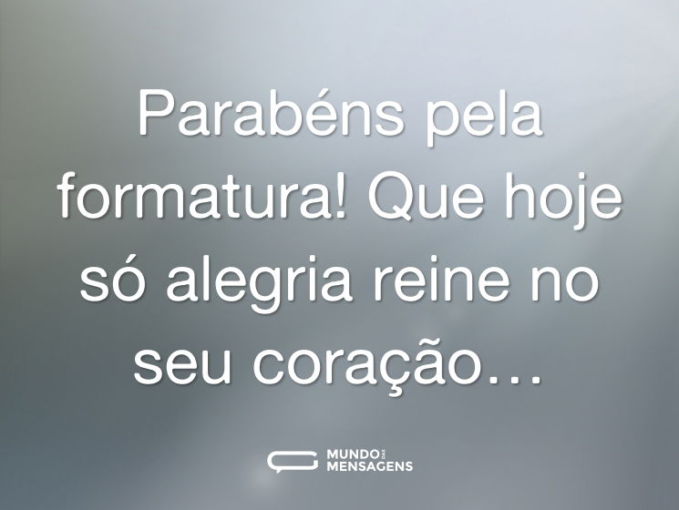 Parabéns pela formatura! Que hoje só alegria reine no seu coração…