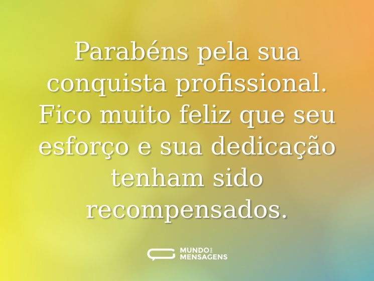 Parabéns pela sua conquista profissional. Fico muito feliz que seu esforço e sua dedicação tenham sido recompensados.