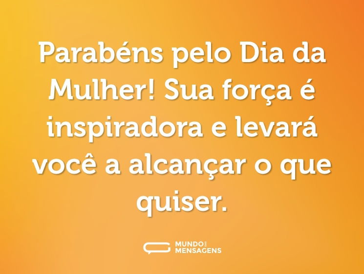 Parabéns pelo Dia da Mulher! Sua força é inspiradora e levará você a alcançar o que quiser.