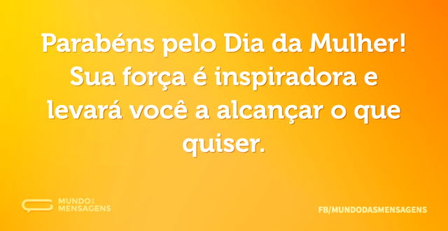 Parabéns pelo Dia da Mulher! Sua força é...