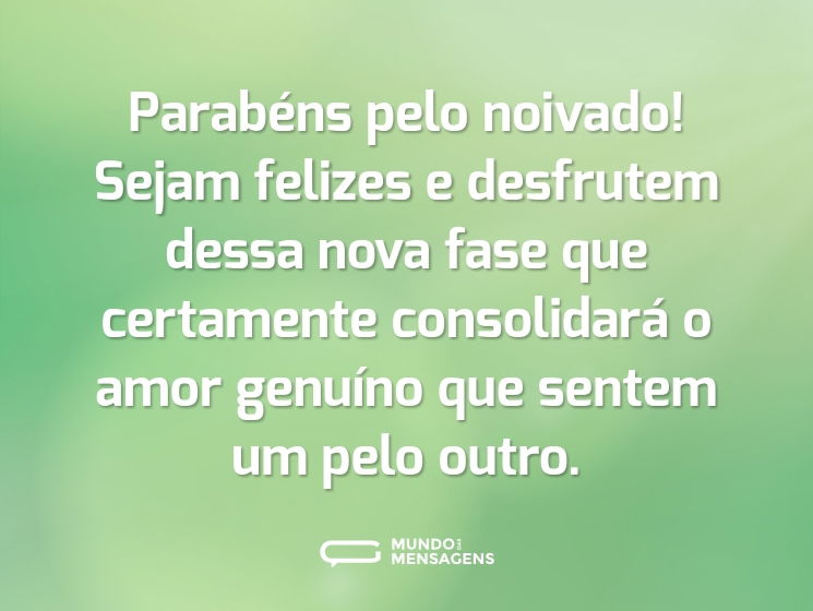 Parabéns pelo noivado! Sejam felizes e desfrutem dessa nova fase que certamente consolidará o amor genuíno que sentem um pelo outro.