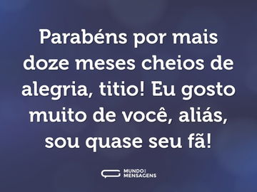 Parabéns por mais doze meses cheios de alegria, titio! Eu gosto muito de você, aliás, sou quase seu fã!