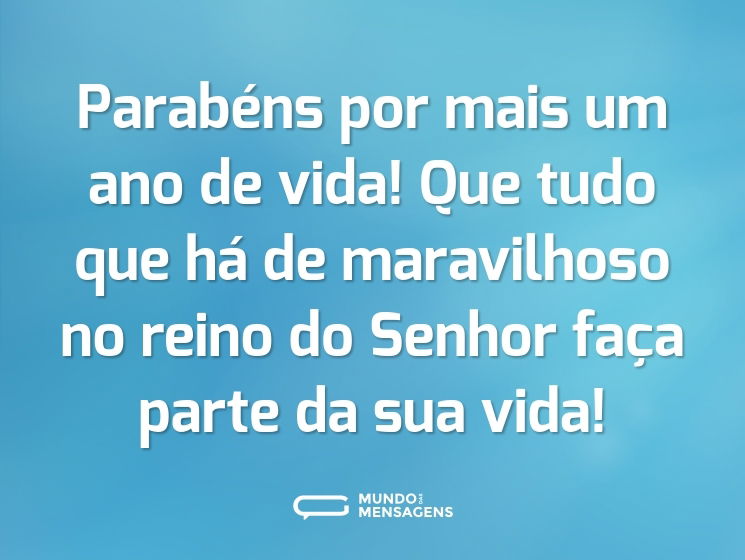 Parabéns por mais um ano de vida! Que tudo que há de maravilhoso no reino do Senhor faça parte da sua vida!