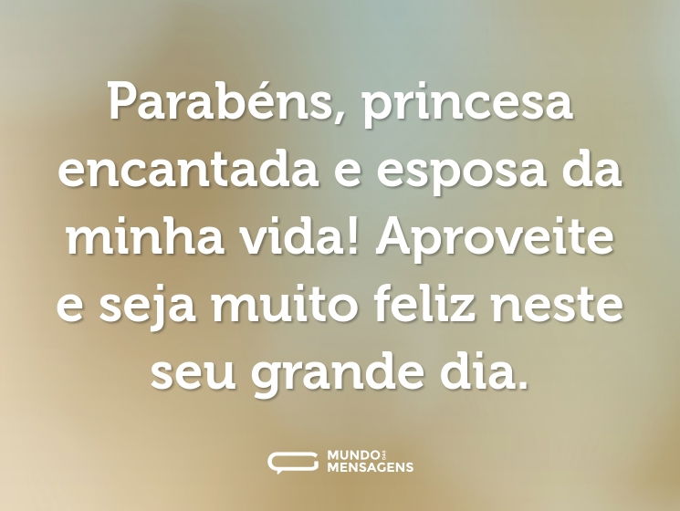 Parabéns, princesa encantada e esposa da minha vida! Aproveite e seja muito feliz neste seu grande dia.