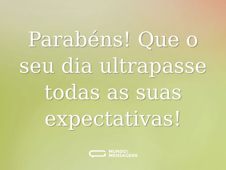 Parabéns! Que o seu dia ultrapasse todas as suas expectativas!