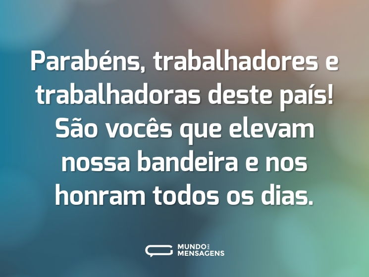 Parabéns, trabalhadores e trabalhadoras deste país! São vocês que elevam nossa bandeira e nos honram todos os dias.